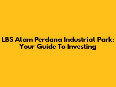 LBS Alam Perdana Industrial Park: Your Guide To Investing