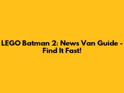 LEGO Batman 2: News Van Guide - Find It Fast!