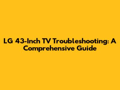LG 43-Inch TV Troubleshooting: A Comprehensive Guide