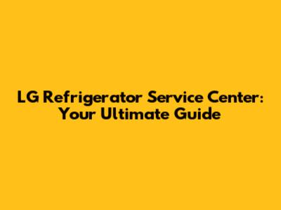 LG Refrigerator Service Center: Your Ultimate Guide