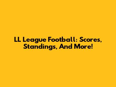 LL League Football: Scores, Standings, And More!