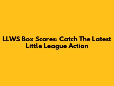 LLWS Box Scores: Catch The Latest Little League Action