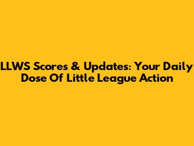 LLWS Scores & Updates: Your Daily Dose Of Little League Action