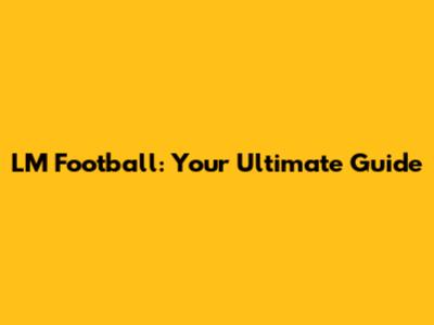 LM Football: Your Ultimate Guide