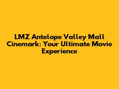 LMZ Antelope Valley Mall Cinemark: Your Ultimate Movie Experience