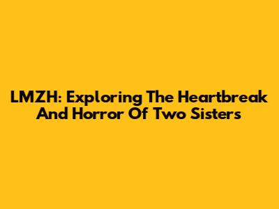 LMZH: Exploring The Heartbreak And Horror Of Two Sisters