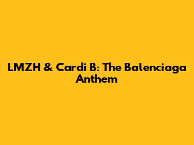 LMZH & Cardi B: The Balenciaga Anthem