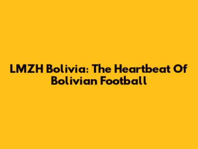 LMZH Bolivia: The Heartbeat Of Bolivian Football