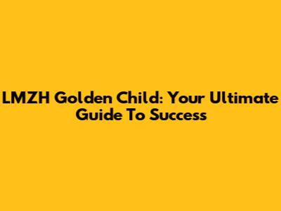 LMZH Golden Child: Your Ultimate Guide To Success