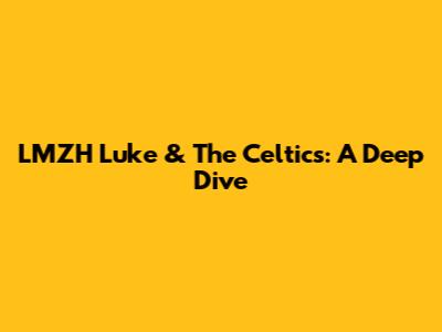 LMZH Luke & The Celtics: A Deep Dive