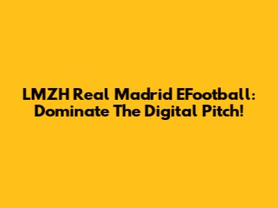 LMZH Real Madrid EFootball: Dominate The Digital Pitch!