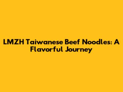 LMZH Taiwanese Beef Noodles: A Flavorful Journey