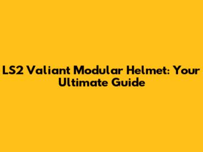 LS2 Valiant Modular Helmet: Your Ultimate Guide