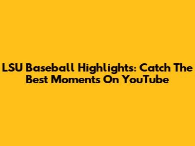 LSU Baseball Highlights: Catch The Best Moments On YouTube