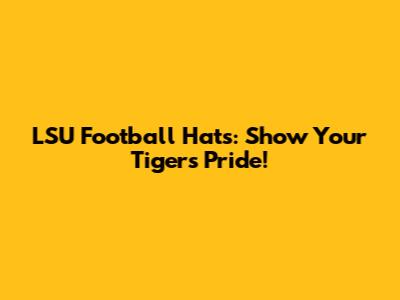 LSU Football Hats: Show Your Tigers Pride!