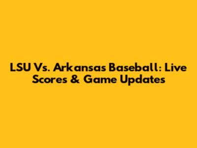 LSU Vs. Arkansas Baseball: Live Scores & Game Updates
