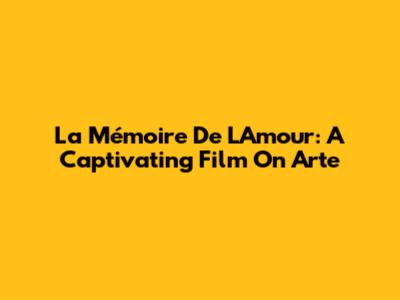 La Mémoire De L'Amour: A Captivating Film On Arte