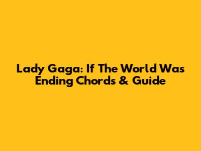 Lady Gaga: "If The World Was Ending" Chords & Guide