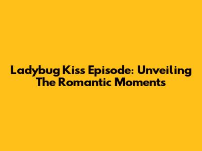 Ladybug Kiss Episode: Unveiling The Romantic Moments