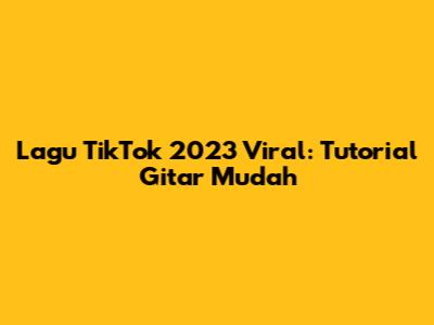 Lagu TikTok 2023 Viral: Tutorial Gitar Mudah