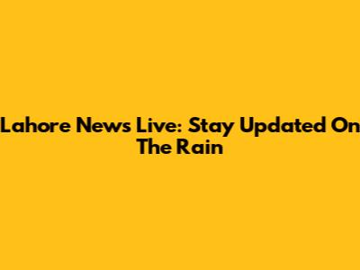 Lahore News Live: Stay Updated On The Rain