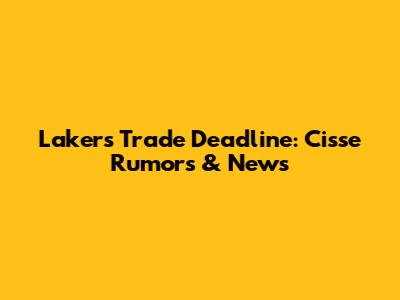 Lakers Trade Deadline: Cisse Rumors & News