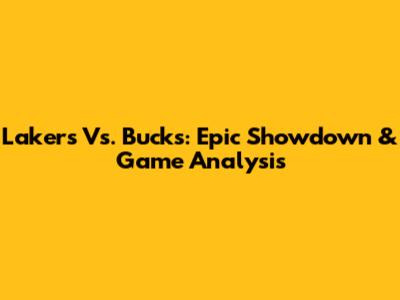 Lakers Vs. Bucks: Epic Showdown & Game Analysis