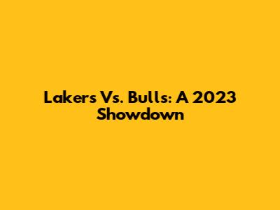 Lakers Vs. Bulls: A 2023 Showdown