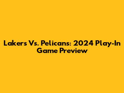Lakers Vs. Pelicans: 2024 Play-In Game Preview
