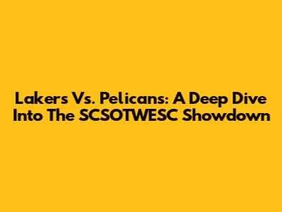 Lakers Vs. Pelicans: A Deep Dive Into The SCSOTWESC Showdown