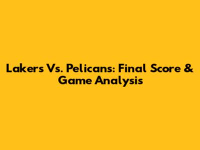 Lakers Vs. Pelicans: Final Score & Game Analysis
