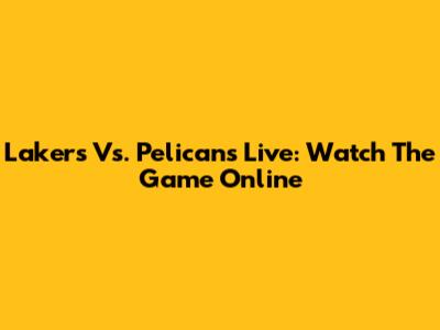 Lakers Vs. Pelicans Live: Watch The Game Online