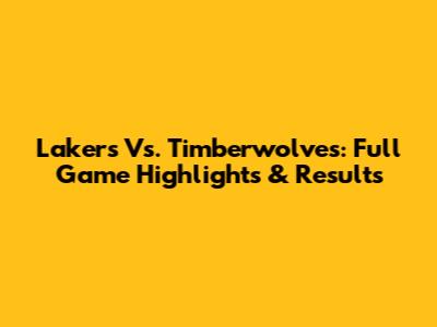 Lakers Vs. Timberwolves: Full Game Highlights & Results