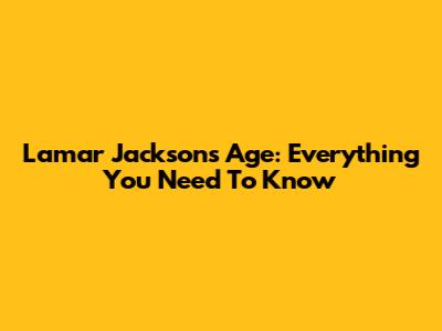Lamar Jackson's Age: Everything You Need To Know