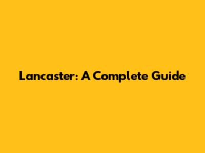 Lancaster: A Complete Guide