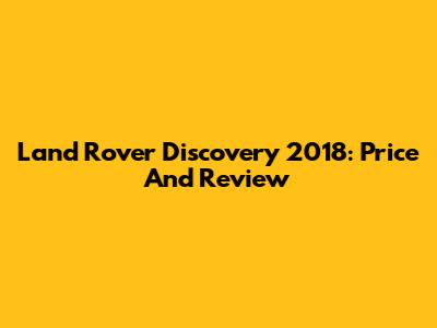 Land Rover Discovery 2018: Price And Review