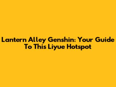 Lantern Alley Genshin: Your Guide To This Liyue Hotspot