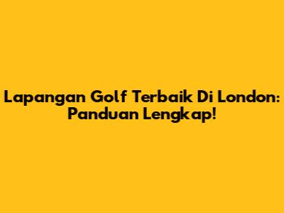 Lapangan Golf Terbaik Di London: Panduan Lengkap!