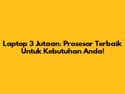 Laptop 3 Jutaan: Prosesor Terbaik Untuk Kebutuhan Anda!