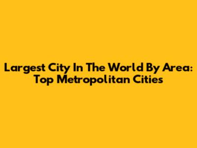 Largest City In The World By Area: Top Metropolitan Cities