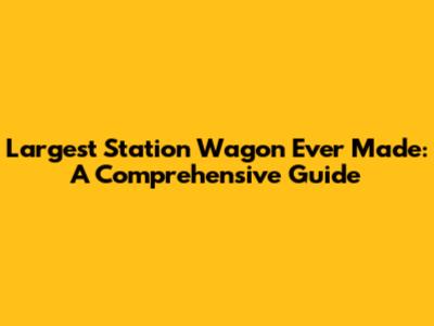 Largest Station Wagon Ever Made: A Comprehensive Guide