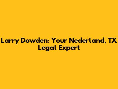 Larry Dowden: Your Nederland, TX Legal Expert