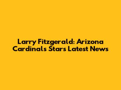Larry Fitzgerald: Arizona Cardinals Star's Latest News