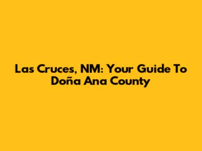 Las Cruces, NM: Your Guide To Doña Ana County