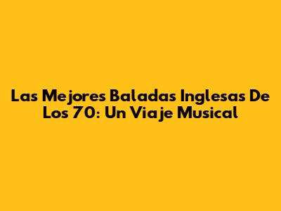 Las Mejores Baladas Inglesas De Los 70: Un Viaje Musical