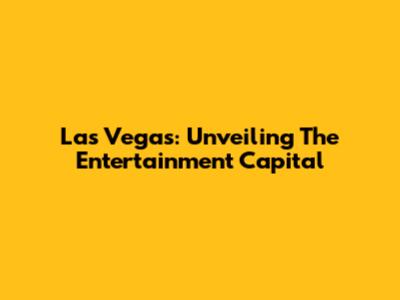 Las Vegas: Unveiling The Entertainment Capital
