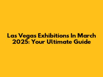 Las Vegas Exhibitions In March 2025: Your Ultimate Guide