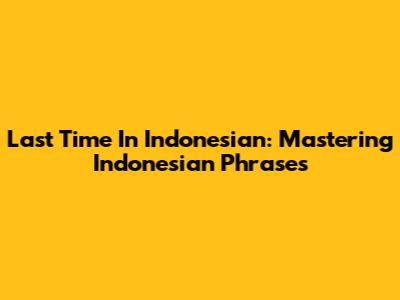 Last Time In Indonesian: Mastering Indonesian Phrases
