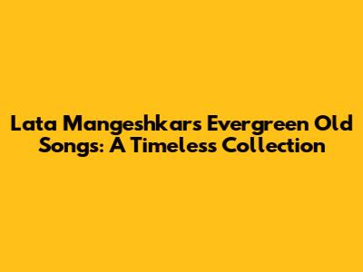 Lata Mangeshkar's Evergreen Old Songs: A Timeless Collection