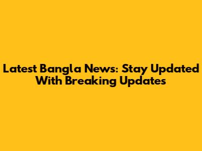 Latest Bangla News: Stay Updated With Breaking Updates